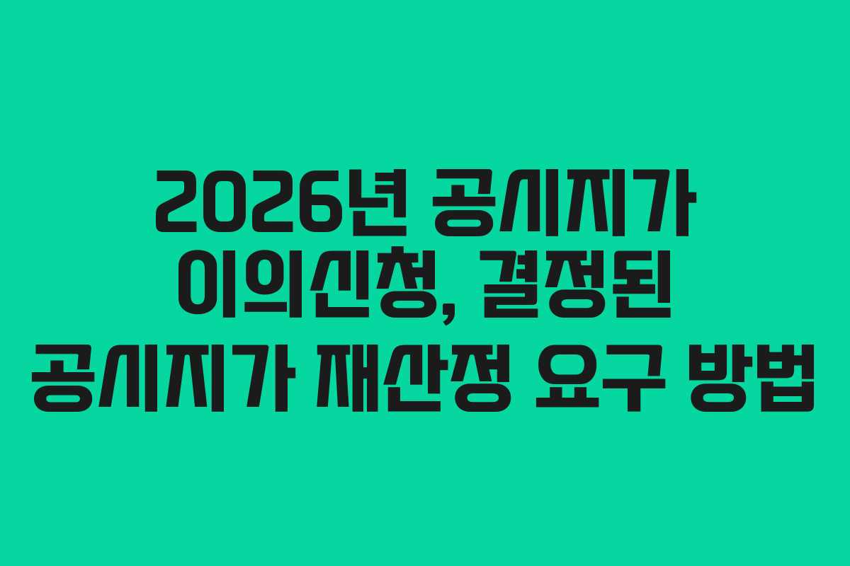 2026년 공시지가 이의신청, 결정된 공시지가 재산정 요구 방법