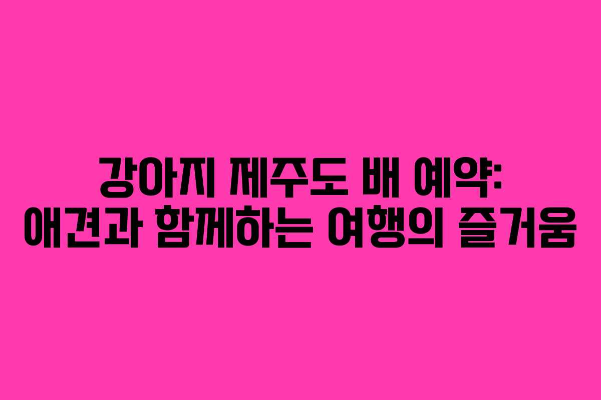강아지 제주도 배 예약: 애견과 함께하는 여행의 즐거움