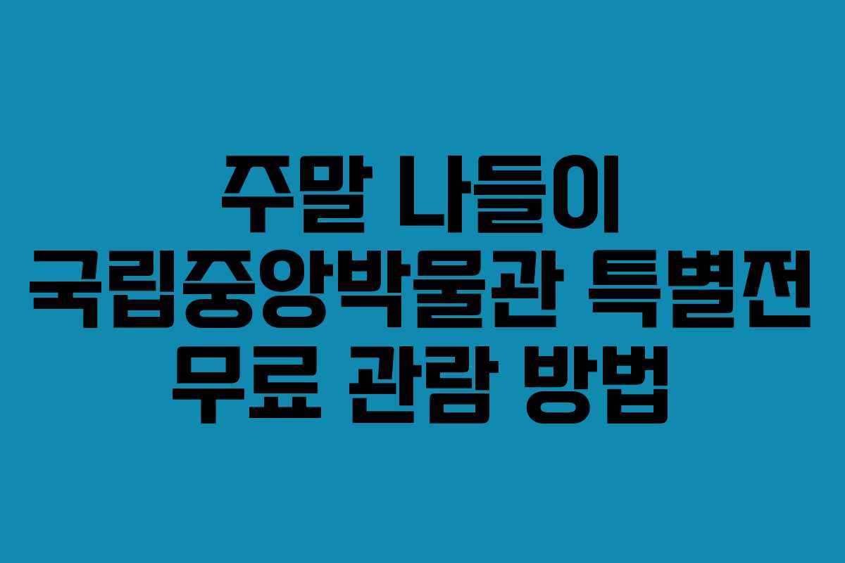 주말 나들이 국립중앙박물관 특별전 무료 관람 방법
