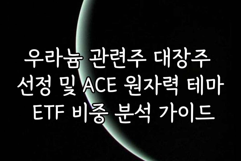 우라늄 관련주 대장주 선정 및 ACE 원자력 테마 ETF 비중 분석 가이드