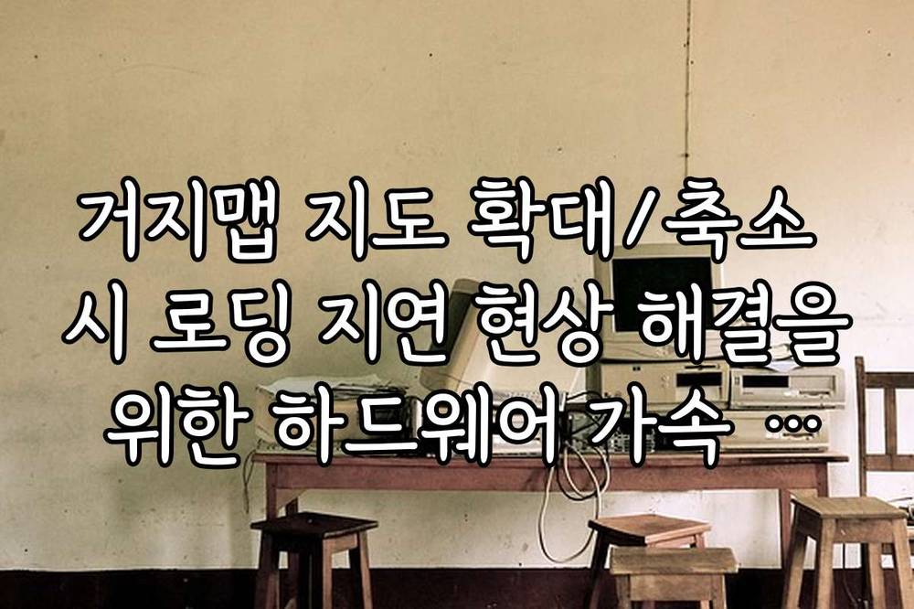 거지맵 지도 확대/축소 시 로딩 지연 현상 해결을 위한 하드웨어 가속 설정