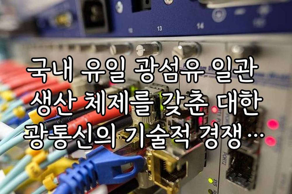 국내 유일 광섬유 일관 생산 체제를 갖춘 대한광통신의 기술적 경쟁력과 관련주 전망
