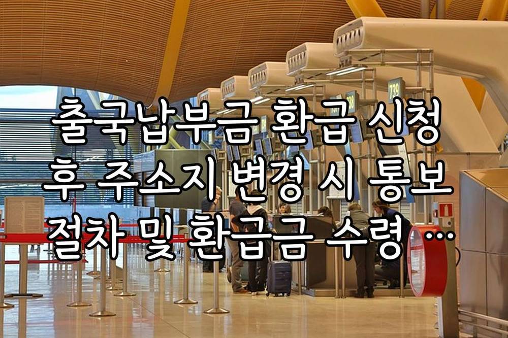 출국납부금 환급 신청 후 주소지 변경 시 통보 절차 및 환급금 수령 유의점