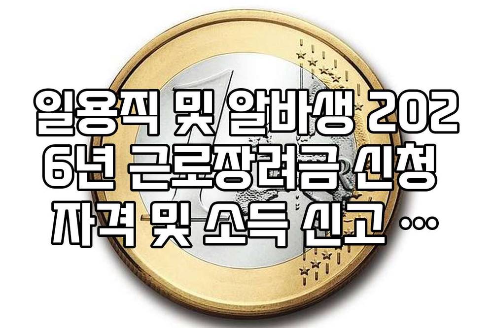 일용직 및 알바생 2026년 근로장려금 신청 자격 및 소득 신고 요건