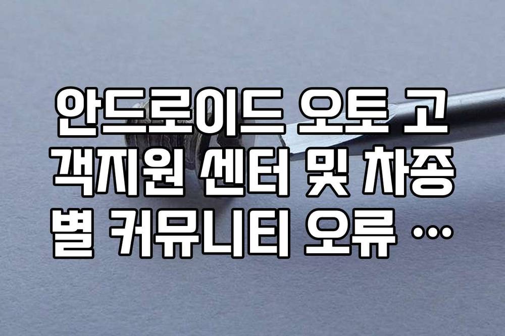 안드로이드 오토 고객지원 센터 및 차종별 커뮤니티 오류 사례 확인법