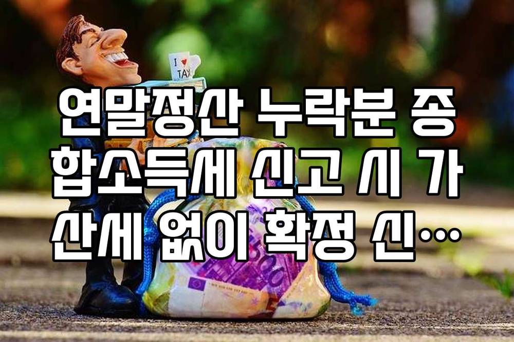 연말정산 누락분 종합소득세 신고 시 가산세 없이 확정 신고하는 법