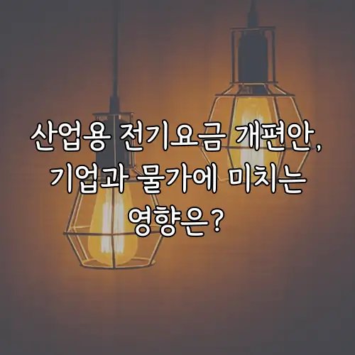 산업용 전기요금 개편안, 기업과 물가에 미치는 영향은?