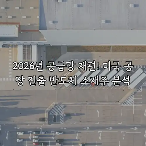 2026년 공급망 재편! 미국 공장 진출 반도체 소재주 분석
