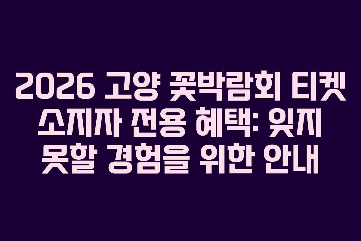 2026 고양 꽃박람회 티켓 소지자 전용 혜택: 잊지 못할 경험을 위한 안내