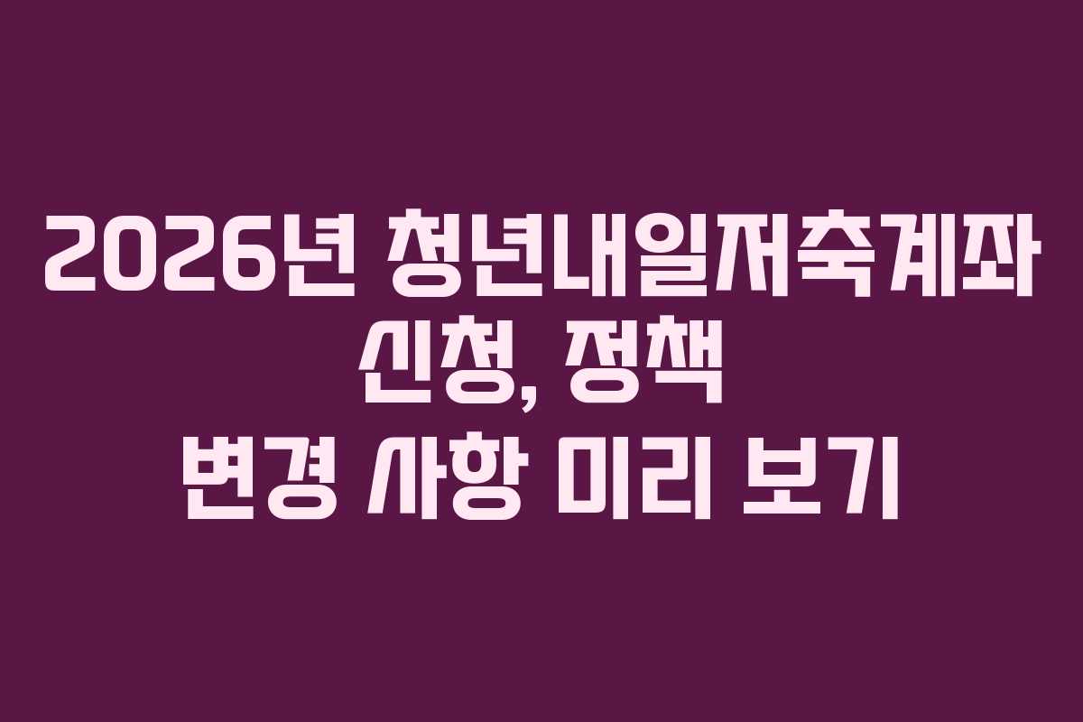 2026년 청년내일저축계좌 신청, 정책 변경 사항 미리 보기