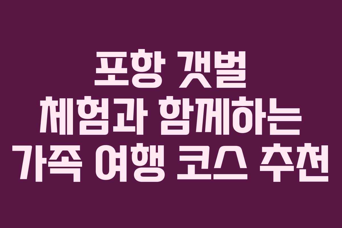 포항 갯벌 체험과 함께하는 가족 여행 코스 추천