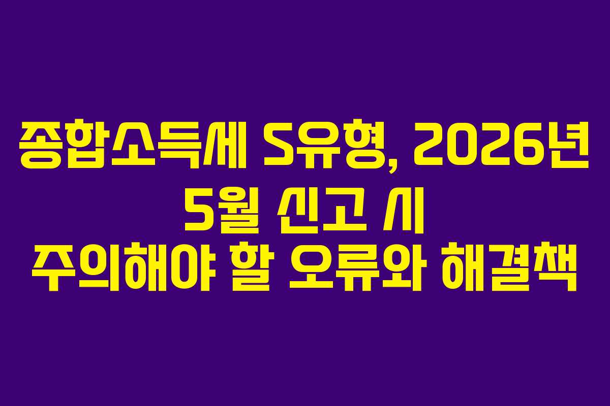 종합소득세 S유형, 2026년 5월 신고 시 주의해야 할 오류와 해결책