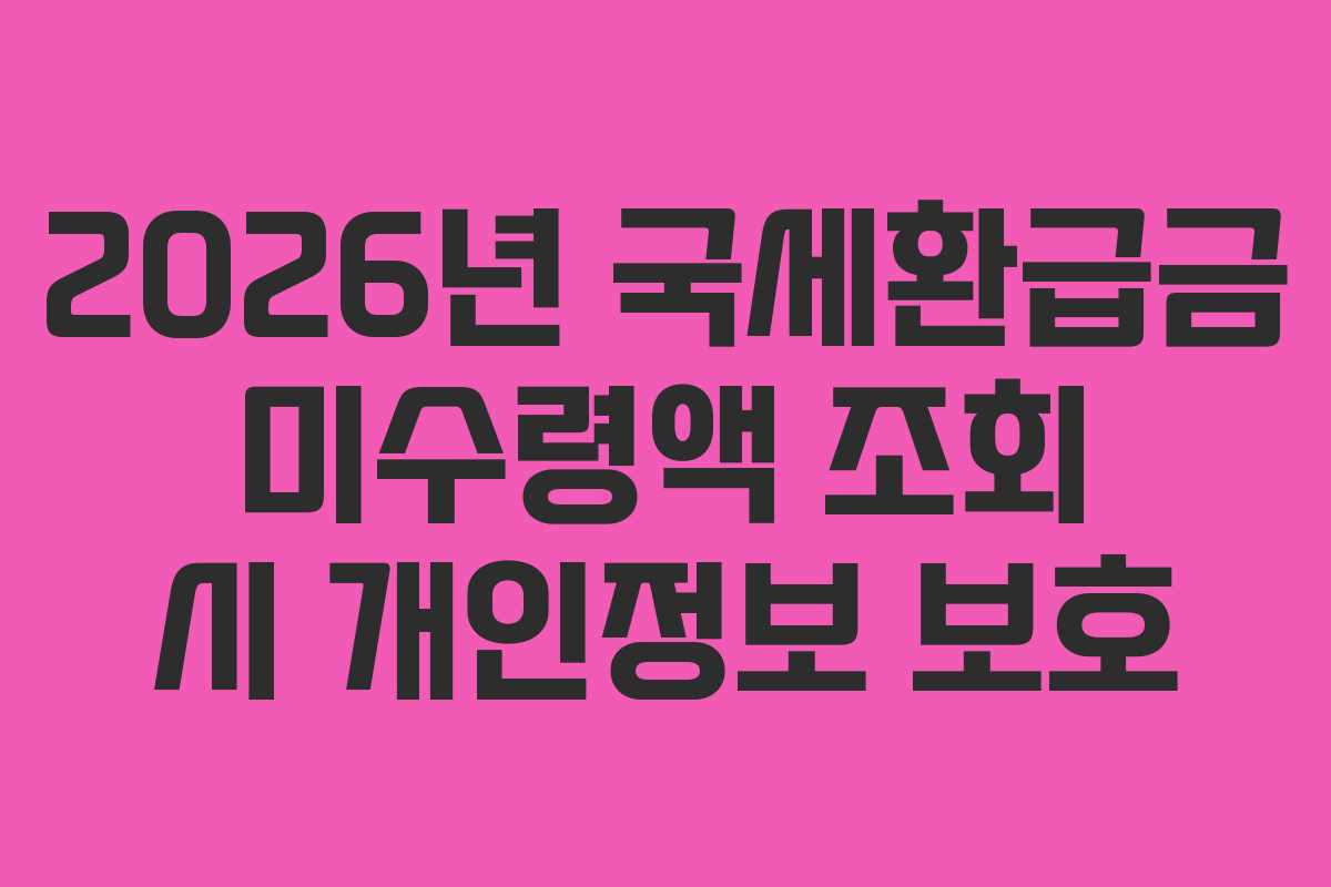 2026년 국세환급금 미수령액 조회 시 개인정보 보호
