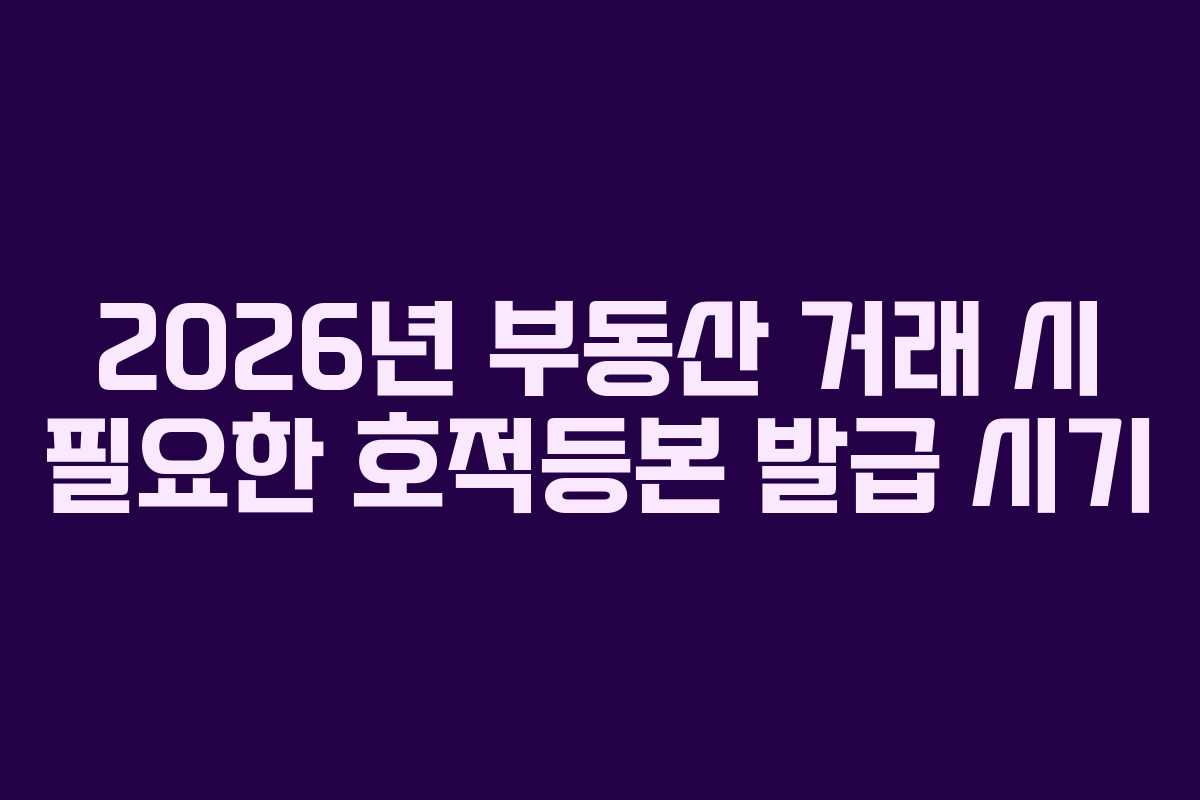 2026년 부동산 거래 시 필요한 호적등본 발급 시기