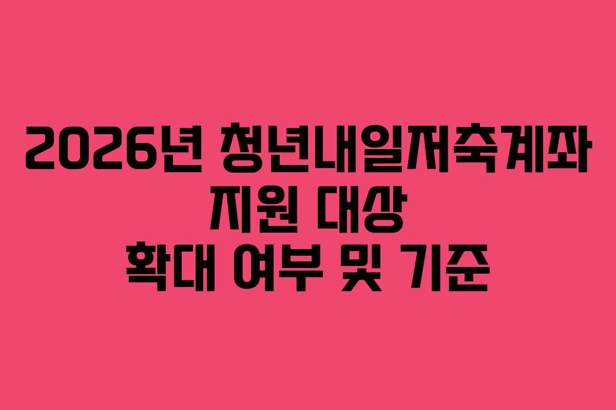 2026년 청년내일저축계좌 지원 대상 확대 여부 및 기준