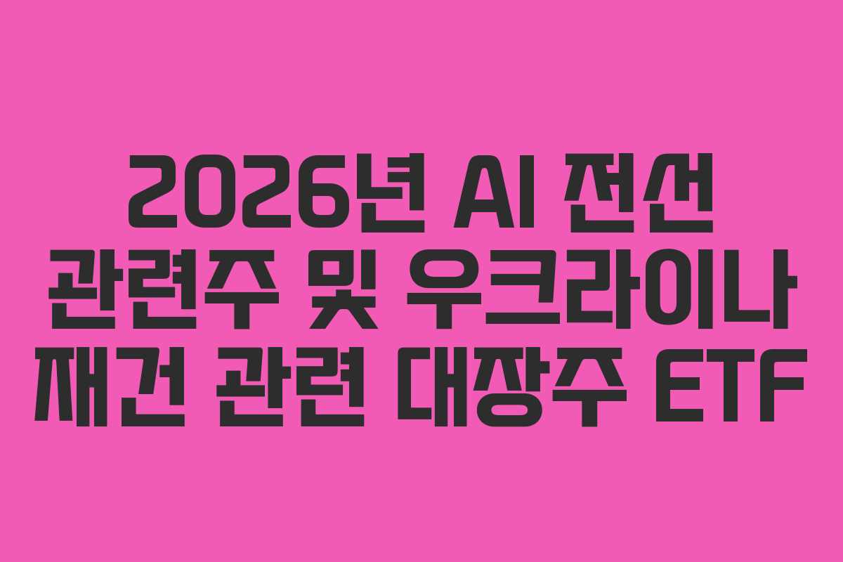2026년 AI 전선 관련주 및 우크라이나 재건 관련 대장주 ETF
