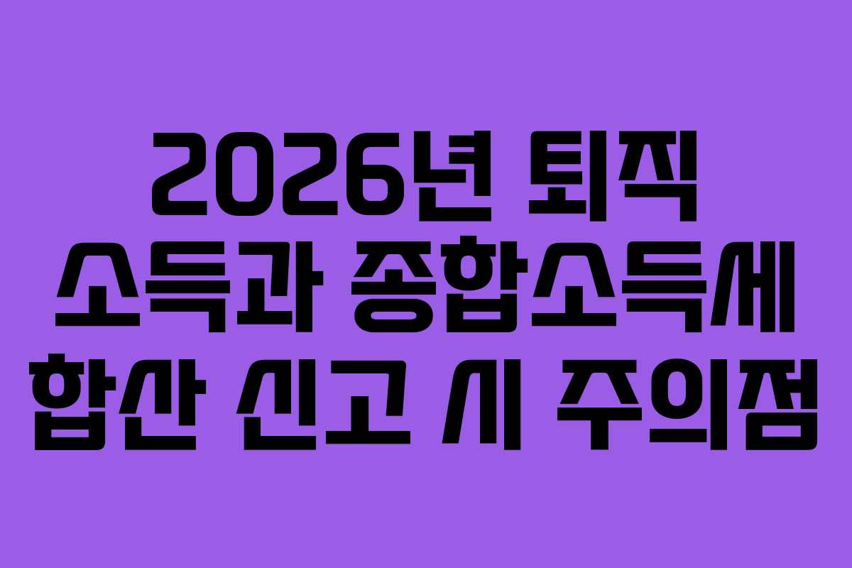 2026년 퇴직 소득과 종합소득세 합산 신고 시 주의점