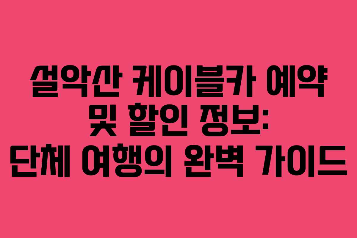 설악산 케이블카 예약 및 할인 정보: 단체 여행의 완벽 가이드