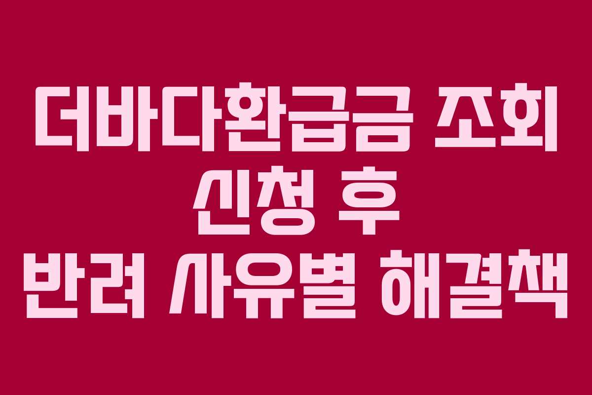 더바다환급금 조회 신청 후 반려 사유별 해결책