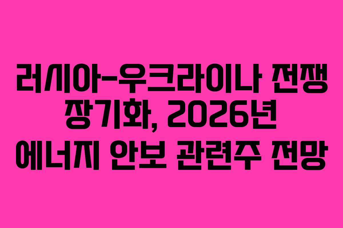 러시아-우크라이나 전쟁 장기화, 2026년 에너지 안보 관련주 전망