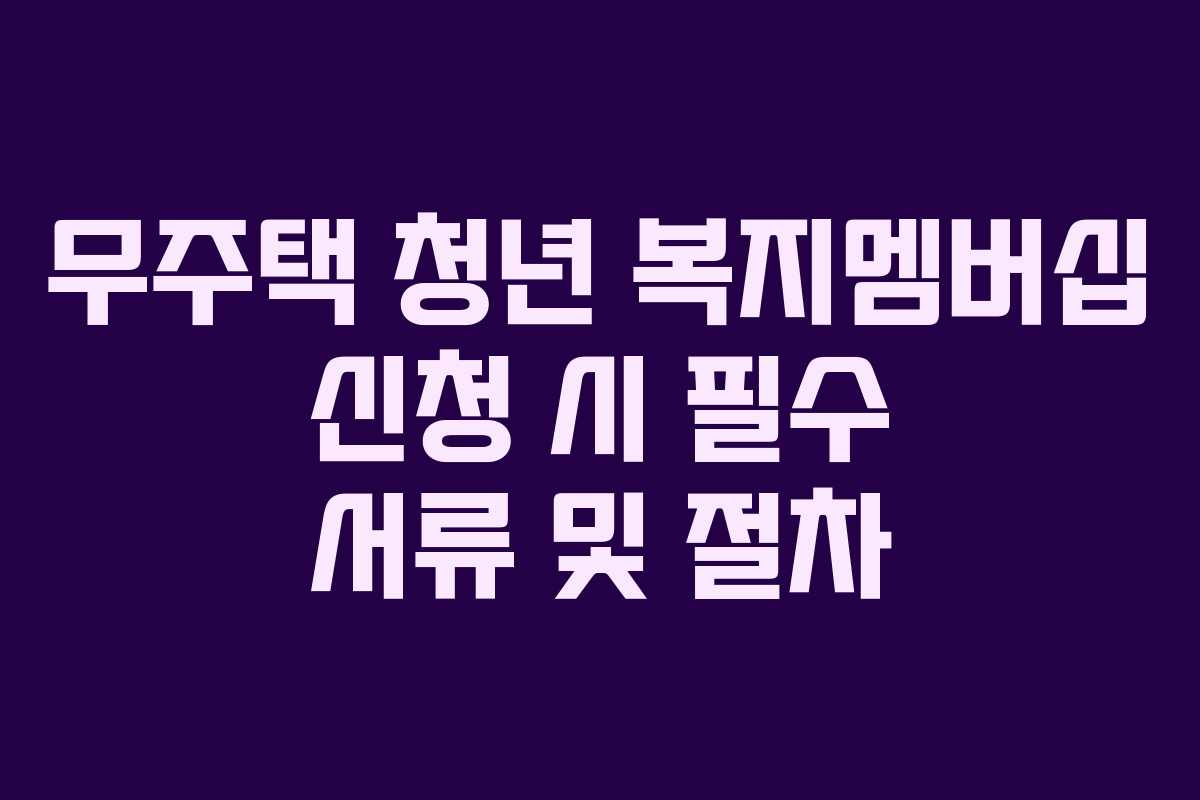 무주택 청년 복지멤버십 신청 시 필수 서류 및 절차