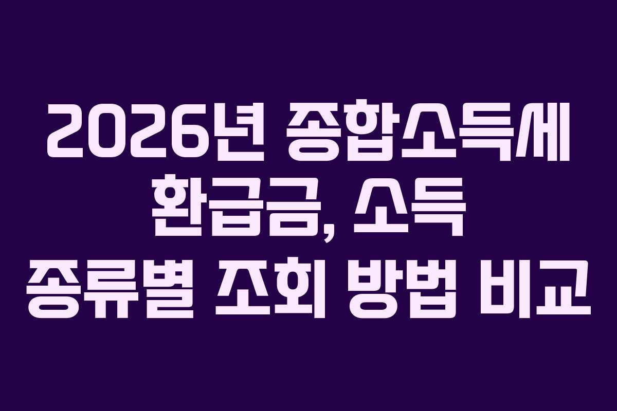2026년 종합소득세 환급금, 소득 종류별 조회 방법 비교