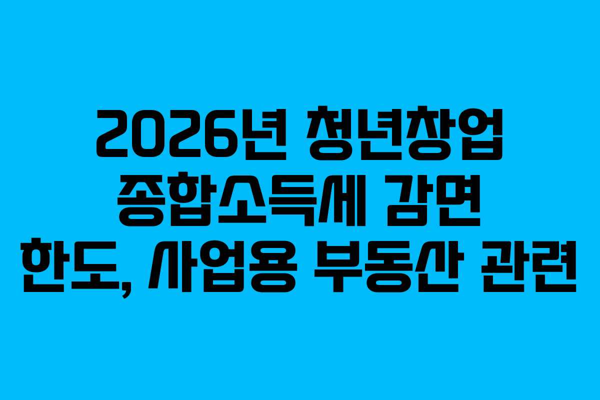 2026년 청년창업 종합소득세 감면 한도, 사업용 부동산 관련
