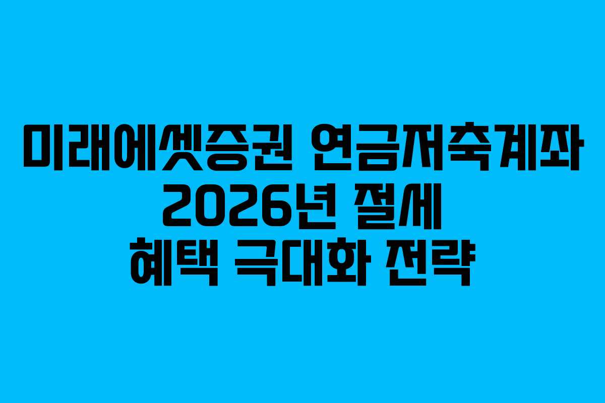 미래에셋증권 연금저축계좌 2026년 절세 혜택 극대화 전략