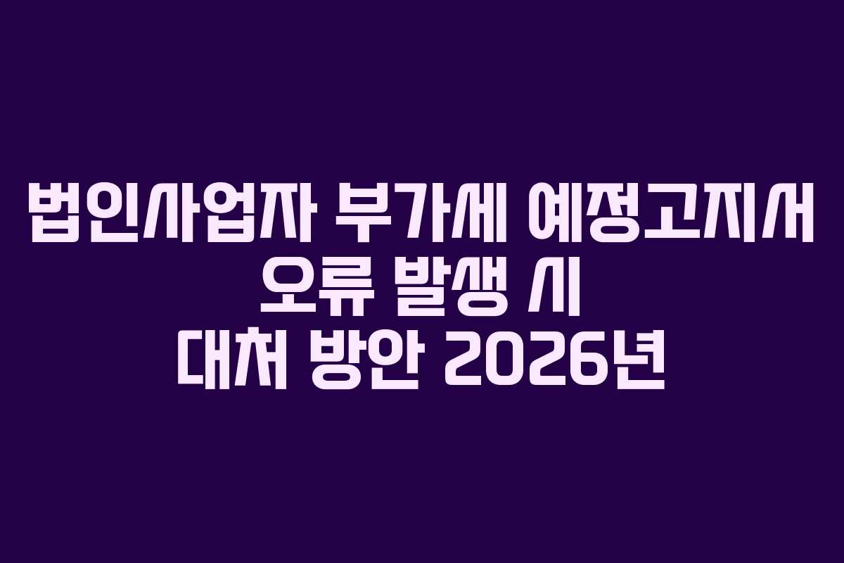 법인사업자 부가세 예정고지서 오류 발생 시 대처 방안 2026년