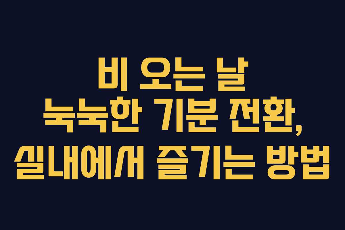 비 오는 날 눅눅한 기분 전환, 실내에서 즐기는 방법