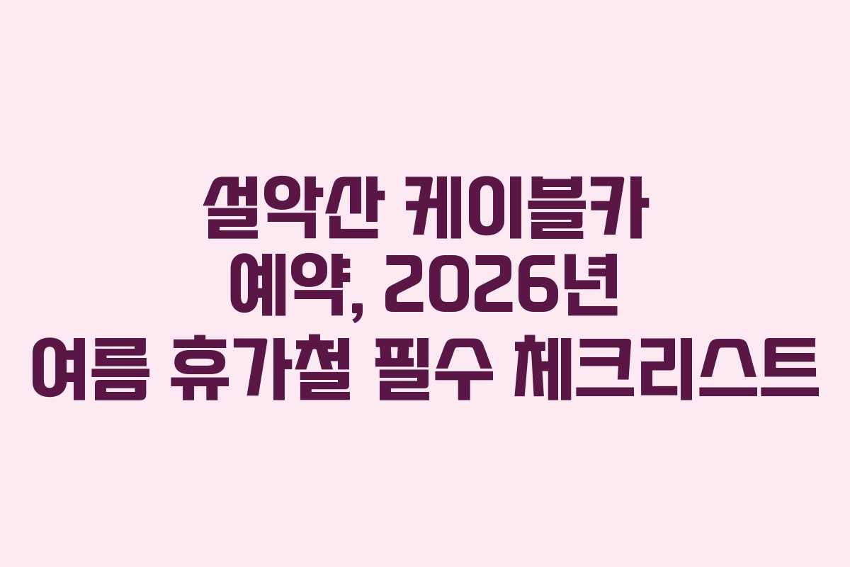 설악산 케이블카 예약, 2026년 여름 휴가철 필수 체크리스트