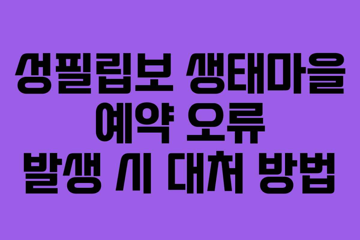 성필립보 생태마을 예약 오류 발생 시 대처 방법