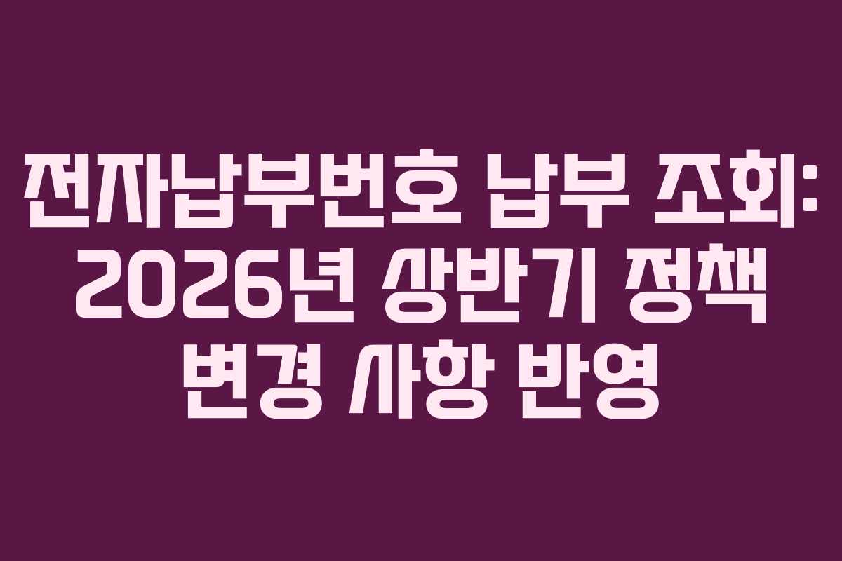 전자납부번호 납부 조회: 2026년 상반기 정책 변경 사항 반영
