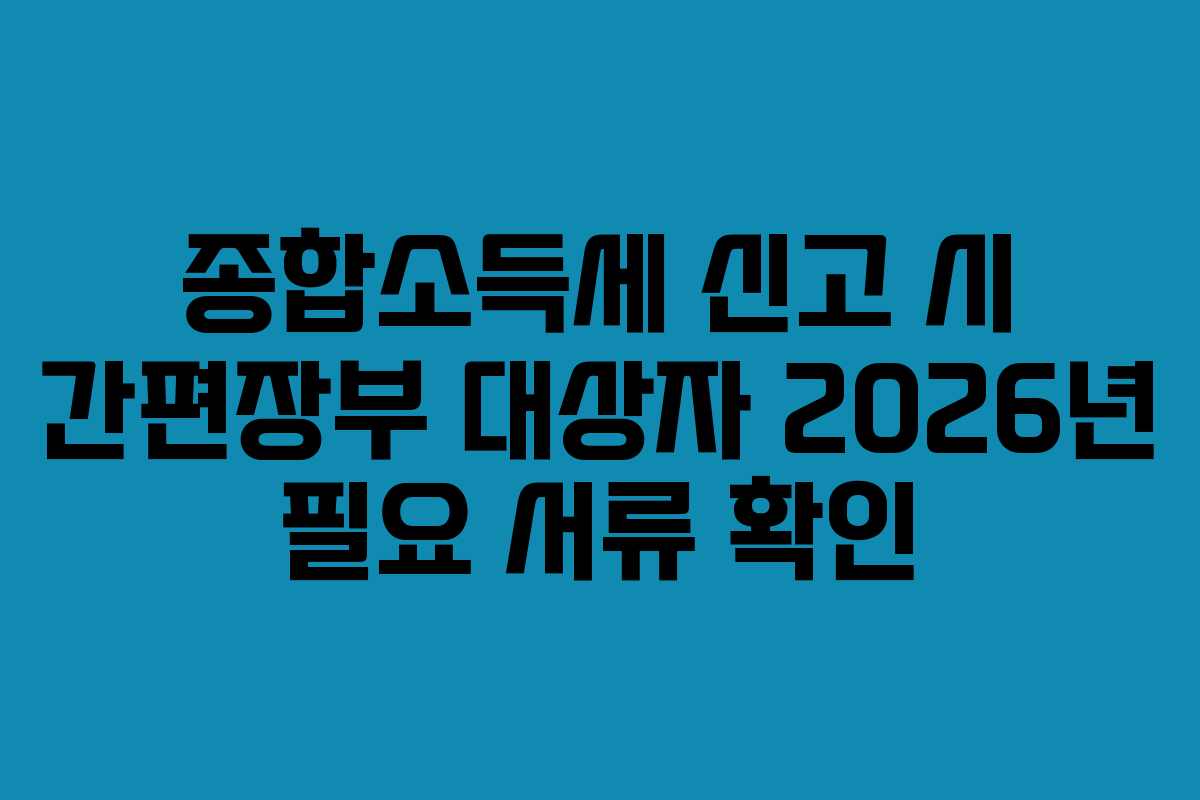 종합소득세 신고 시 간편장부 대상자 2026년 필요 서류 확인