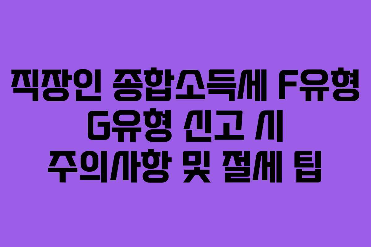 직장인 종합소득세 F유형 G유형 신고 시 주의사항 및 절세 팁