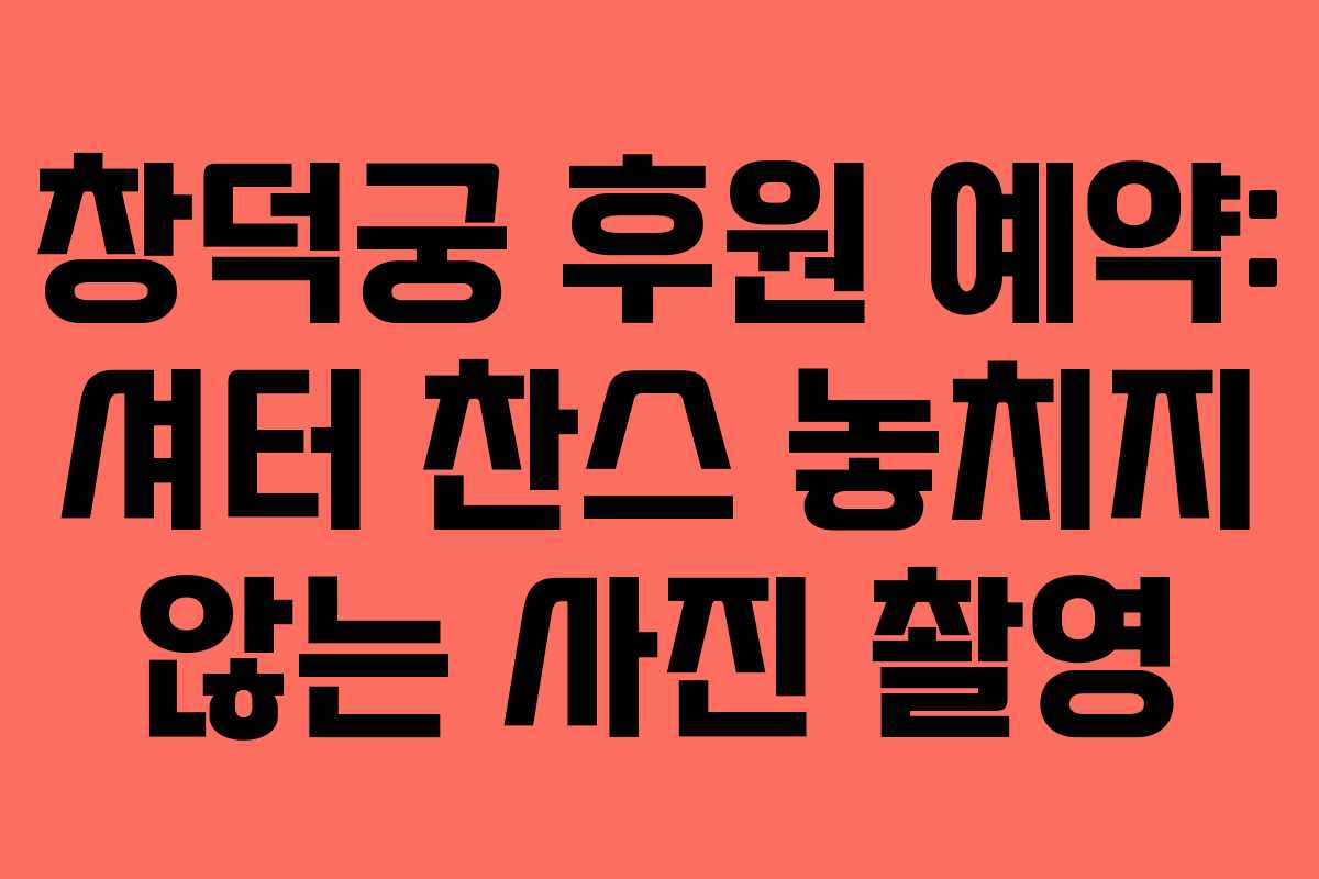 창덕궁 후원 예약: 셔터 찬스 놓치지 않는 사진 촬영