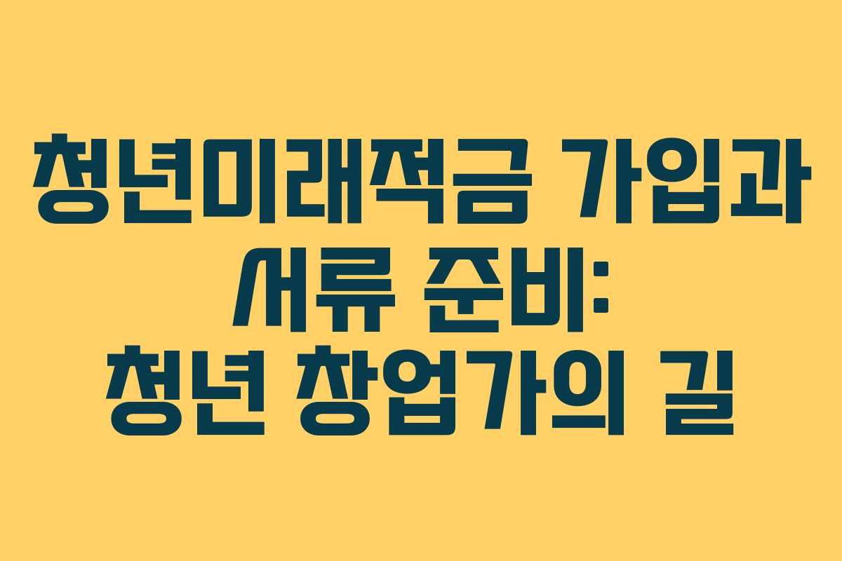 청년미래적금 가입과 서류 준비: 청년 창업가의 길