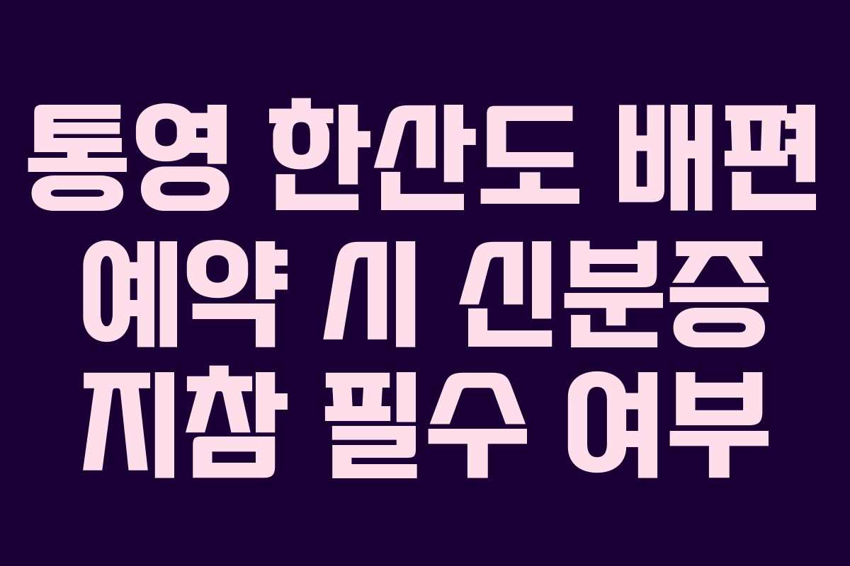 통영 한산도 배편 예약 시 신분증 지참 필수 여부