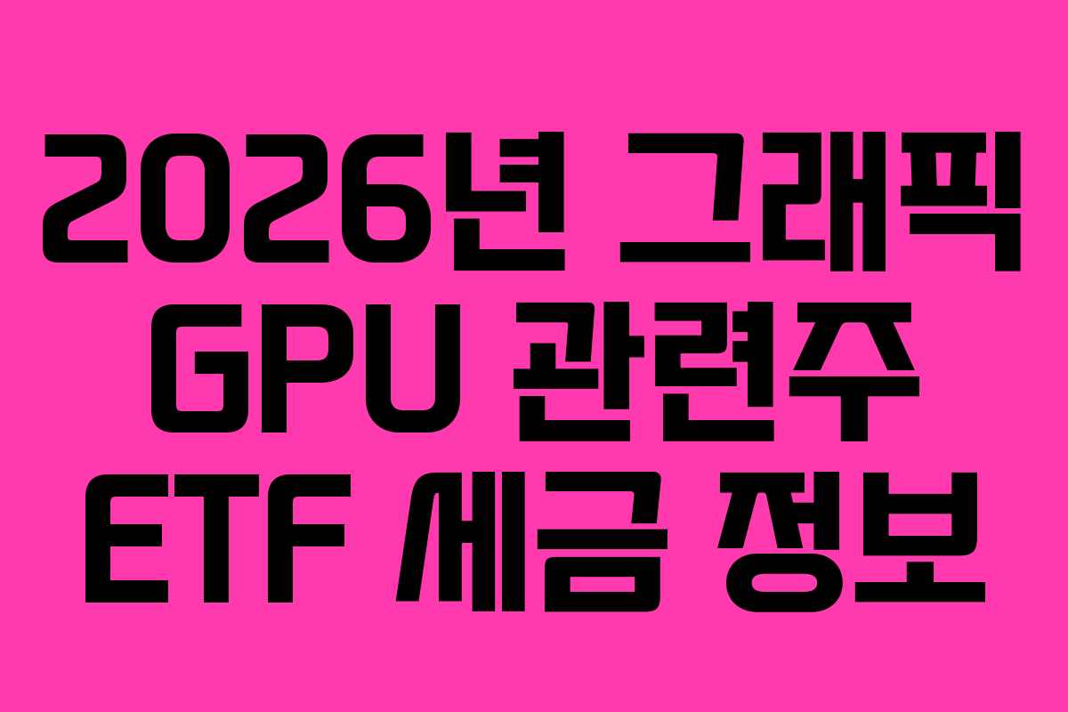 2026년 그래픽 GPU 관련주 ETF 세금 정보