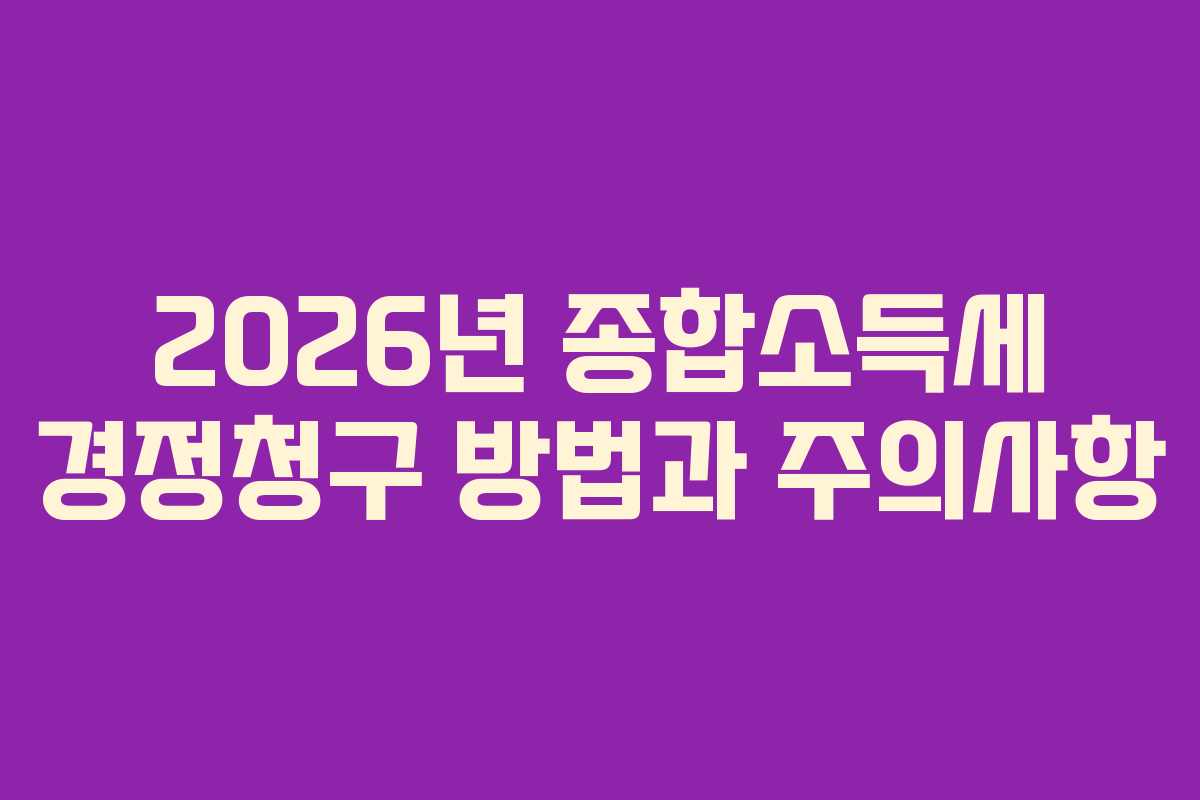 2026년 종합소득세 경정청구 방법과 주의사항