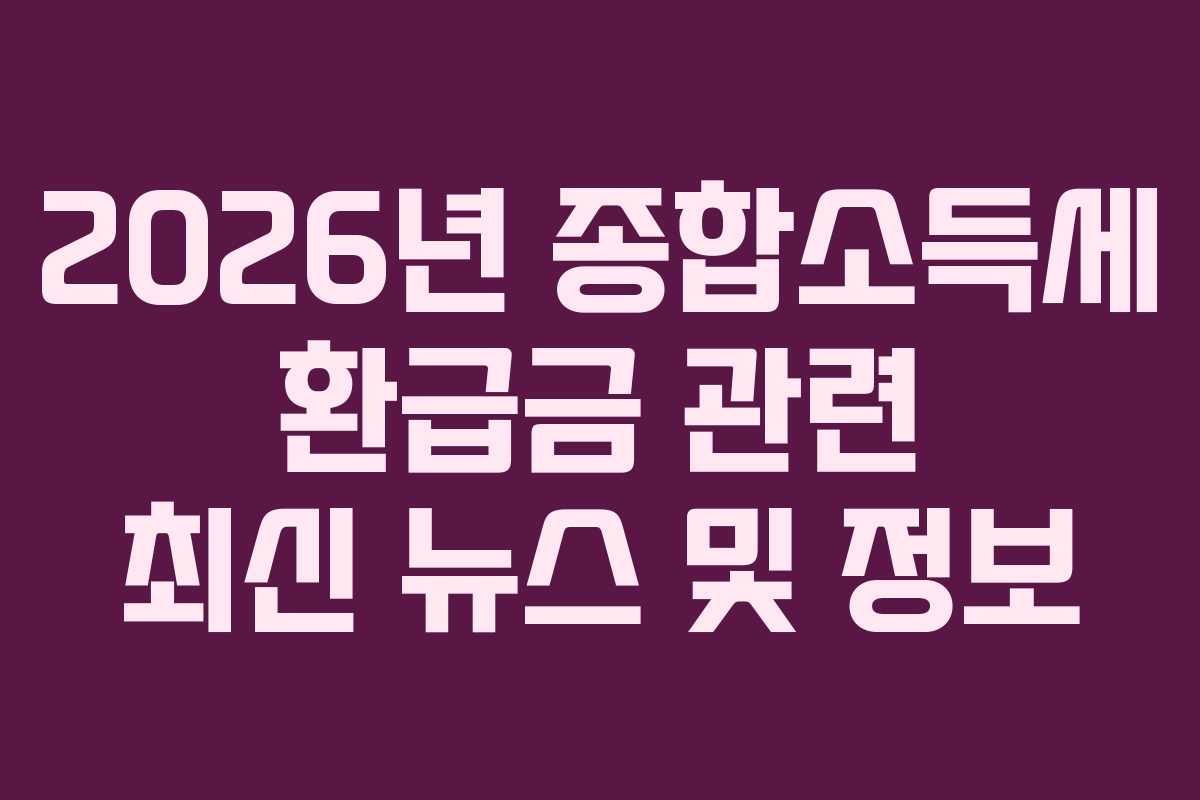 2026년 종합소득세 환급금 관련 최신 뉴스 및 정보