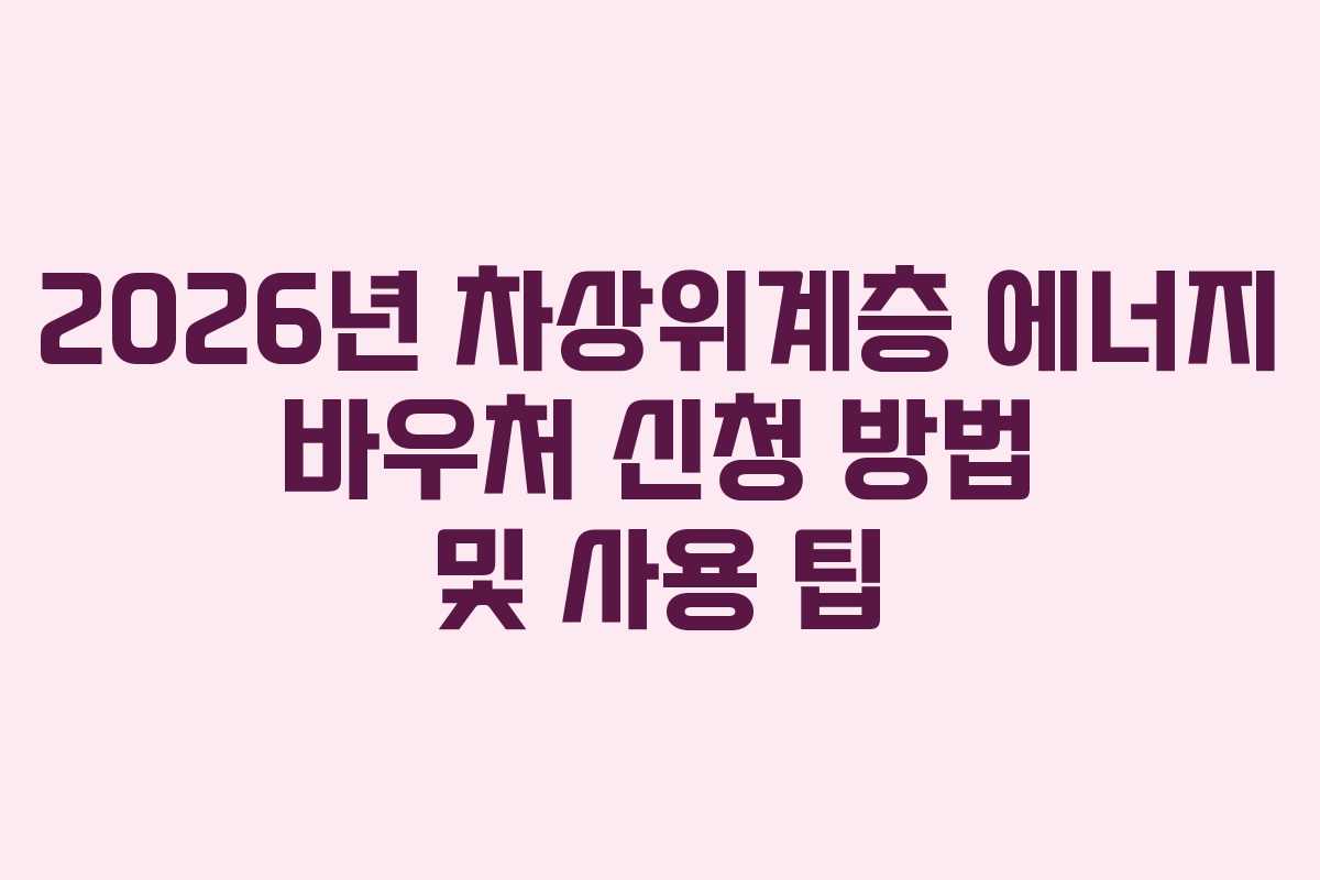 2026년 차상위계층 에너지 바우처 신청 방법 및 사용 팁
