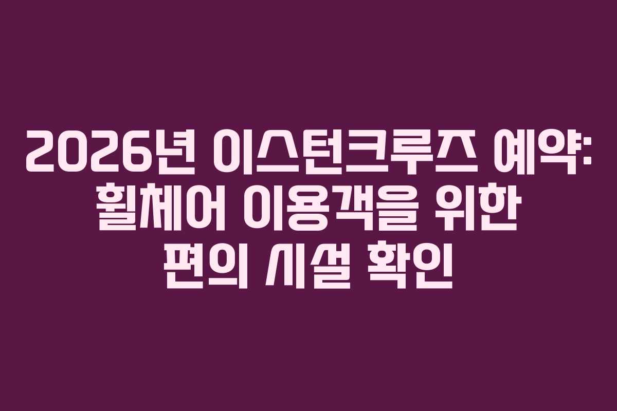 2026년 이스턴크루즈 예약: 휠체어 이용객을 위한 편의 시설 확인