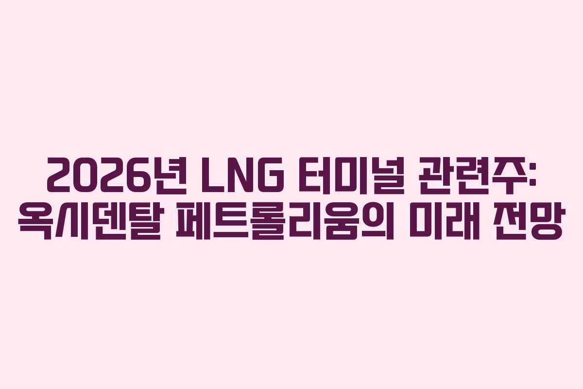 2026년 LNG 터미널 관련주: 옥시덴탈 페트롤리움의 미래 전망