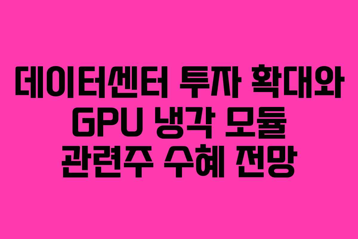 데이터센터 투자 확대와 GPU 냉각 모듈 관련주 수혜 전망
