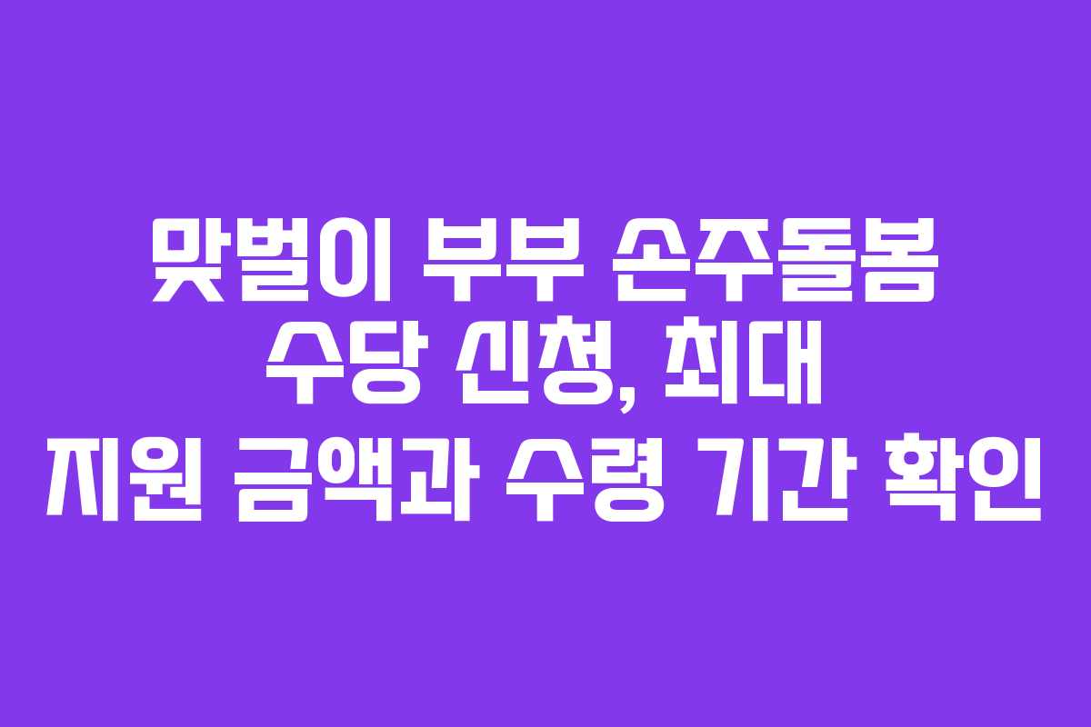 맞벌이 부부 손주돌봄 수당 신청, 최대 지원 금액과 수령 기간 확인