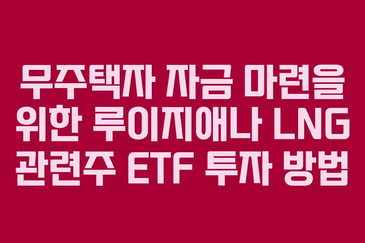 무주택자 자금 마련을 위한 루이지애나 LNG 관련주 ETF 투자 방법