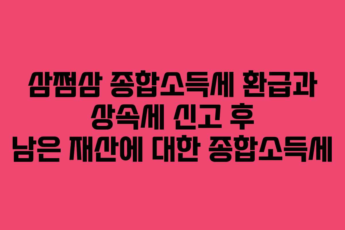 삼쩜삼 종합소득세 환급과 상속세 신고 후 남은 재산에 대한 종합소득세