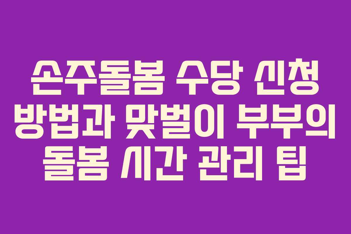 손주돌봄 수당 신청 방법과 맞벌이 부부의 돌봄 시간 관리 팁