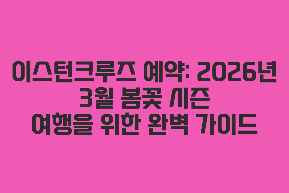 이스턴크루즈 예약: 2026년 3월 봄꽃 시즌 여행을 위한 완벽 가이드